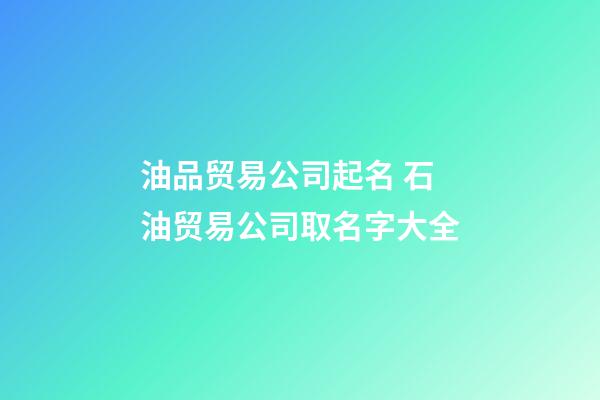 油品贸易公司起名 石油贸易公司取名字大全-第1张-公司起名-玄机派